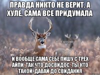 Правда никто не верит. А хуле, сама все придумала И вообще сама себе пишу с трех айпи. Так что досвидос. Ты кто такой. Давай до свидания