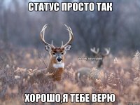 Статус просто так Хорошо,я тебе верю