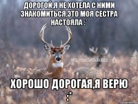 Дорогой,я не хотела с ними знакомиться,это моя сестра настояла :* Хорошо дорогая,я верю :*