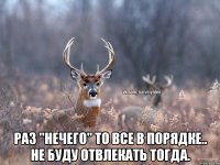  Раз "нечего" то все в порядке.. Не буду отвлекать тогда.