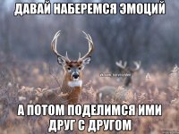 Давай наберемся эмоций а потом поделимся ими друг с другом