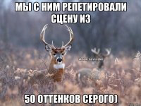 Мы с ним репетировали сцену из 50 оттенков серого)