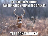 на "НАИВНОМ ОЛЕНЕ" закончились мемы про оленя? Тебе показалось!