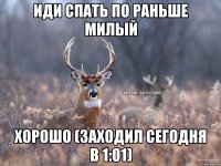 Иди спать по раньше милый хорошо (заходил сегодня в 1:01)