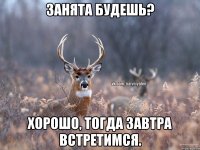 Занята будешь? Хорошо, тогда завтра встретимся.