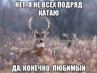 нет, я не всех подряд катаю да, конечно, любимый