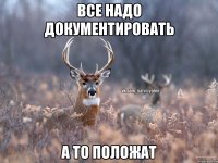 Все надо документировать А то положат