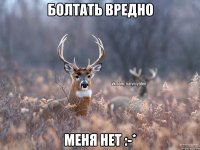 Болтать вредно Меня нет :-*