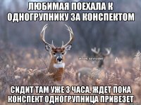 Любимая поехала к одногрупнику за конспектом Сидит там уже 3 часа, ждет пока конспект одногрупница привезет