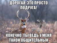 Дорогая, это просто подруга! Конечно, ты ведь у меня такой общительный