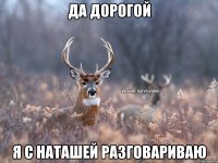 да дорогой я с Наташей разговариваю