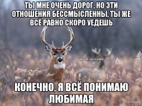 ТЫ МНЕ ОЧЕНЬ ДОРОГ, НО ЭТИ ОТНОШЕНИЯ БЕССМЫСЛЕННЫ, ТЫ ЖЕ ВСЁ РАВНО СКОРО УЕДЕШЬ КОНЕЧНО, Я ВСЁ ПОНИМАЮ ЛЮБИМАЯ