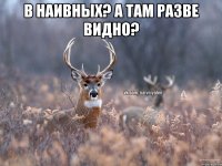 В наивных? А там разве видно? 