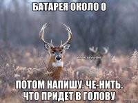 Батарея около 0 Потом напишу. Че-нить. Что придет в голову