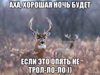 Аха, хорошая ночь будет Если это опять не трол-ло-ло ))