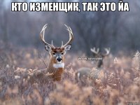 Кто изменщик, так это йа 