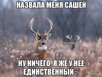 назвала меня Сашей Ну ничего, я же у нее единственный :*