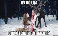 ну когда она отвалит от меня?