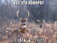 Вот это поворот @#$/&**&^^/#@!