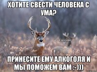 Хотите свести человека с ума? Принесите ему алкоголя и мы поможем вам :-)))