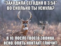 "заходила сегодня в 3:54" Во сколько ты уснула? В 10, после твоего звонка. Ясно, Опять контакт глючит.