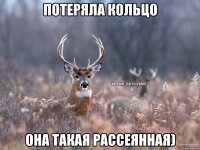 Потеряла кольцо она такая рассеянная)