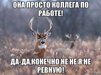 Она просто коллега по работе! Да-да,конечно,не не я не ревную!