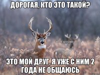 Дорогая, кто это такой? Это мой друг, я уже с ним 2 года не общаюсь