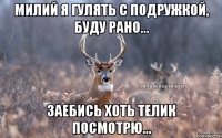 Милий я гулять с подружкой, буду рано... Заебись хоть телик посмотрю...