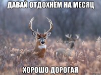 Давай отдохнём на месяц Хорошо дорогая