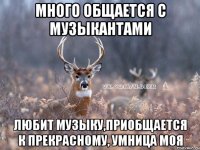 много общается с музыкантами любит музыку,приобщается к прекрасному, умница моя