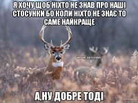 Я хочу щоб ніхто не знав про наші стосунки бо коли ніхто не знає то саме найкраще А,ну добре тоді