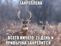 Закреплена Всего ничего. 21 день и привычка закрепится :-/