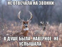 Не отвечала на звонки. В душе была , наверное , не услышала .