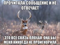 прочитала сообщение и не отвечает это все связь плохая. она бы меня никогда не проигнорила