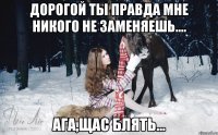 дорогой ты правда мне никого не заменяешь.... ага,щас блять...