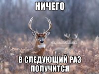 ничего в следующий раз получится