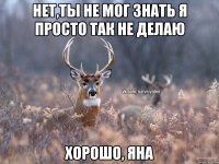 Нет,ты не мог знать Я просто так не делаю Хорошо, Яна