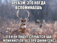 оргазм. это когда вспоминаешь его и он, пишут, случается. ааа млин инет, тв...все про дикий секс