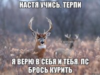 настя учись. терпи я верю в себя и тебя. пс брось курить