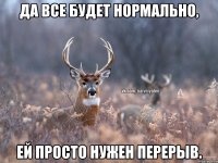 Да все будет нормально, Ей просто нужен перерыв.