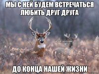 Мы с ней будем встречаться любить друг друга До конца нашей жизни