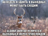 На неделе я занята, в выходные может быть сходим. Бедная занятая. Ну ничего в выходные я уверен точно пойдем.