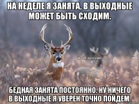 На неделе я занята, в выходные может быть сходим. Бедная занята постоянно. Ну ничего в выходные я уверен точно пойдем.