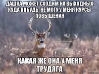 Дашка может сходим на выходных Куда нибудь. Не могу у меня курсы повышения Какая же она у меня трудяга