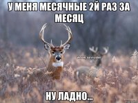 у меня месячные 2й раз за месяц ну ладно...