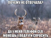 почему не отвечала? да у меня телефон сел, можешь у подруги спросить