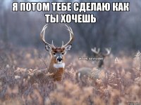 я потом тебе сделаю как ты хочешь 