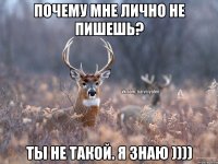 Почему мне лично не пишешь? ты не такой. я знаю ))))