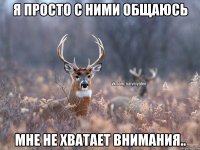 Я просто с ними общаюсь Мне не хватает внимания..